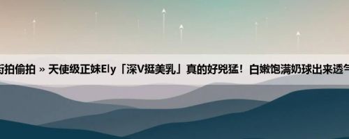 首页 » 街拍偷拍 » 天使级正妹Ely「深V挺美乳」真的好兇猛！白嫩饱满奶球出来透气兼见客！