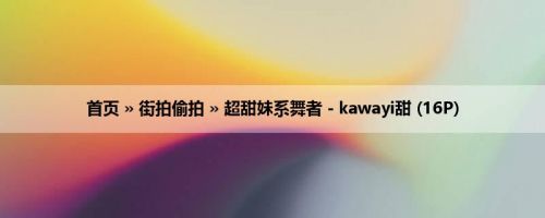 首页 » 街拍偷拍 » 超甜妹系舞者－kawayi甜 (16P)