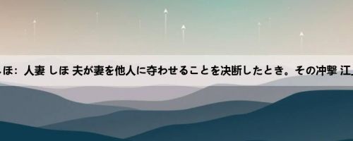 江上しほ：人妻 しほ 夫が妻を他人に夺わせることを决断したとき。その冲撃 江上しほ