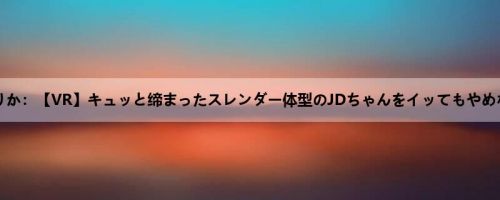 有村えりか：【VR】キュッと缔まったスレンダー体型のJDちゃんをイッてもやめない追...