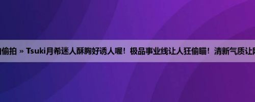 首页 » 街拍偷拍 » Tsuki月希迷人酥胸好诱人喔！极品事业线让人狂偷瞄！清新气质让网友晕船啦！
