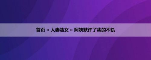 首页 » 人妻熟女 » 阿姨默许了我的不轨
