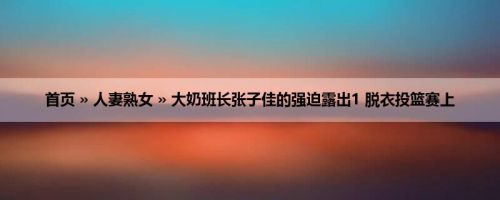 首页 » 人妻熟女 » 大奶班长张子佳的强迫露出1 脱衣投篮赛上