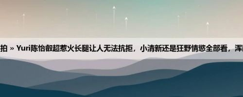 首页 » 街拍偷拍 » Yuri陈怡叡超惹火长腿让人无法抗拒，小清新还是狂野情慾全部看，浑圆美臀超性感！