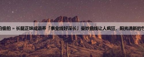首页 » 街拍偷拍 » 长腿正妹成语荞「事业线好深长」曼妙曲线让人疯狂，阳光清新的性感女人味！