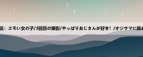日向理名：エモい女の子/3回目の撮影/やっぱりおじさんが好き！/オジサマに舐め回さ...