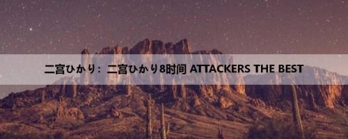 二宫ひかり：二宫ひかり8时间 ATTACKERS THE BEST