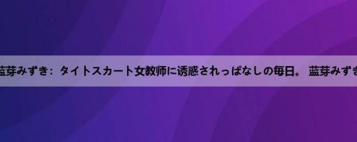 蓝芽みずき：タイトスカート女教师に诱惑されっぱなしの毎日。 蓝芽みずき