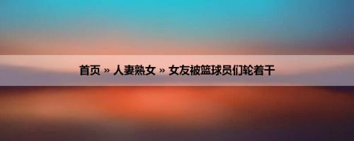 首页 » 人妻熟女 » 女友被篮球员们轮着干