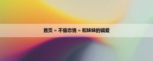 首页 » 不偷恋情 » 和妹妹的错爱