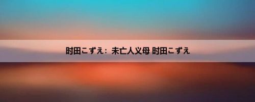 时田こずえ：未亡人义母 时田こずえ