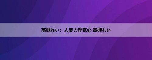 高槻れい：人妻の浮気心 高槻れい