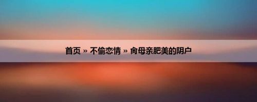 首页 » 不偷恋情 » 肏母亲肥美的阴户