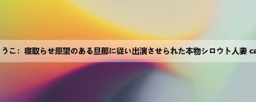 岛崎きょうこ：寝取らせ愿望のある旦那に従い出演させられた本物シロウト人妻 case 18 ...