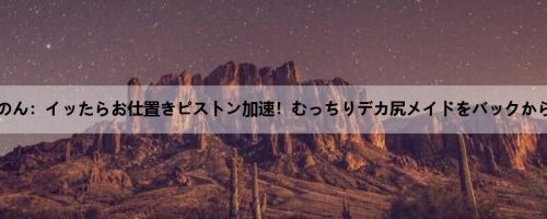 奏音かのん：イッたらお仕置きピストン加速！むっちりデカ尻メイドをバックからひた...