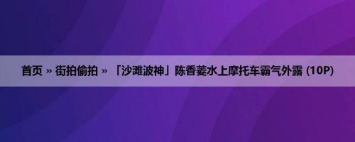 首页 » 街拍偷拍 » 「沙滩波神」陈香菱水上摩托车霸气外露 (10P)