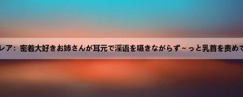 莲実クレア：密着大好きお姉さんが耳元で淫语を嗫きながらず～っと乳首を责めてきま...