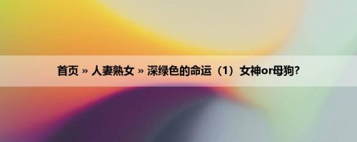 首页 » 人妻熟女 » 深绿色的命运（1）女神or母狗？
