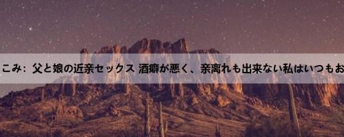 星仲ここみ：父と娘の近亲セックス 酒癖が悪く、亲离れも出来ない私はいつもお父さ...