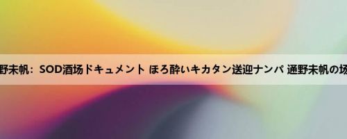 通野未帆：SOD酒场ドキュメント ほろ酔いキカタン送迎ナンパ 通野未帆の场合