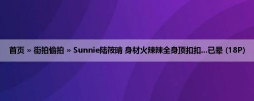 首页 » 街拍偷拍 » Sunnie陆筱晴 身材火辣辣全身顶扣扣...已晕 (18P)