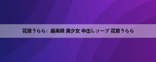 花音うらら：最高级 美少女 中出しソープ 花音うらら