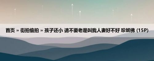 首页 » 街拍偷拍 » 孩子还小 请不要老是叫我人妻好不好 珍妮佛 (15P)