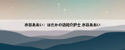 水谷あおい：はだかの访问介护士 水谷あおい