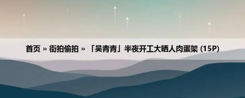 首页 » 街拍偷拍 » 「吴青青」半夜开工大晒人肉蛋架 (15P)