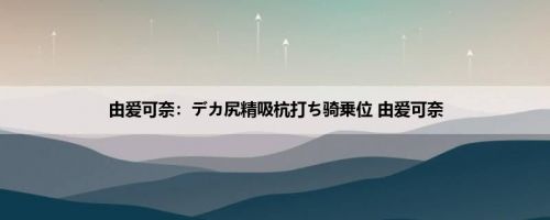 由爱可奈：デカ尻精吸杭打ち骑乗位 由爱可奈
