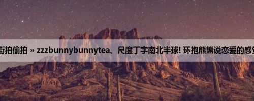 首页 » 街拍偷拍 » zzzbunnybunnytea、尺度丁字南北半球! 环抱熊熊说恋爱的感觉 (15P)