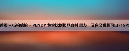 首页 » 街拍偷拍 » PENDY 黄金比例极品身材 网友：又白又嫩超可口 (15P)
