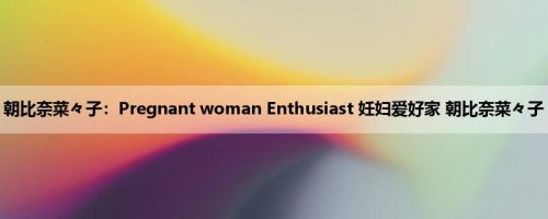 朝比奈菜々子：Pregnant woman Enthusiast 妊妇爱好家 朝比奈菜々子