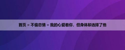 首页 » 不偷恋情 » 我的心爱着你，但身体却选择了他