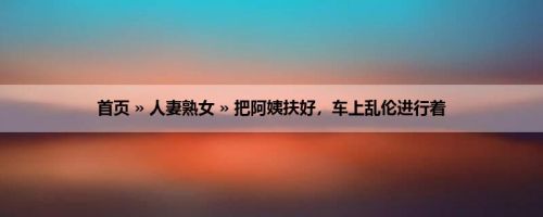 首页 » 人妻熟女 » 把阿姨扶好，车上乱伦进行着