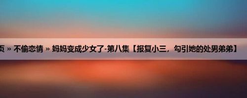 首页 » 不偷恋情 » 妈妈变成少女了-第八集【报复小三，勾引她的处男弟弟】 （4）