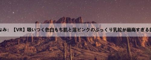 古贺みなみ：【VR】吸いつく色白もち肌と薄ピンクのぷっくり乳轮が最高すぎる美少女...