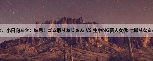 七槻りな、小日向あき:姑息!ゴム取りおじさん VS 生中NG新人女优 七槻りな&小日向... 七槻りな、小日向あき:姑息!ゴム取りおじさん VS 生中NG新人女优 七槻りな&小日向...