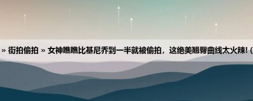 首页 » 街拍偷拍 » 女神瞧瞧比基尼乔到一半就被偷拍，这绝美翘臀曲线太火辣! (13P)