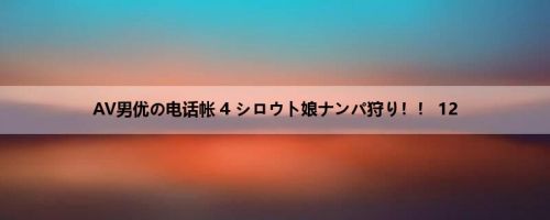 AV男优の电话帐 4 シロウト娘ナンパ狩り！！ 12