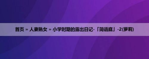 首页 » 人妻熟女 » 小学时期的露出日记-「简语庭」-2(萝莉)