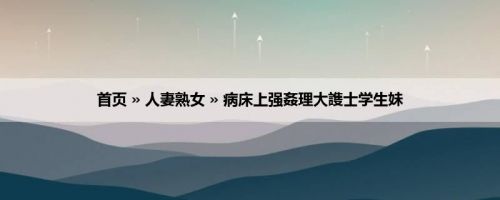 首页 » 人妻熟女 » 病床上强姦理大謢士学生妹