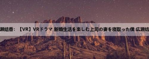 広瀬结香：【VR】VRドラマ 新婚生活を楽しむ上司の妻を寝取った僕 広瀬结香