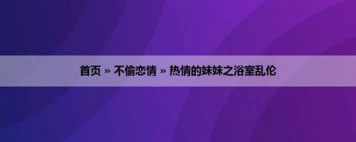 首页 » 不偷恋情 » 热情的妹妹之浴室乱伦