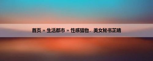 首页 » 生活都市 » 性感猎物．美女秘书芷晴