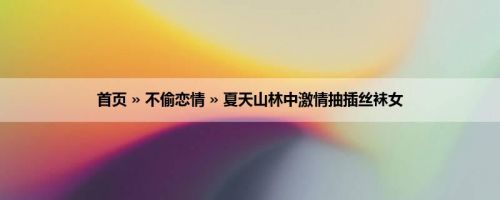 首页 » 不偷恋情 » 夏天山林中激情抽插丝袜女