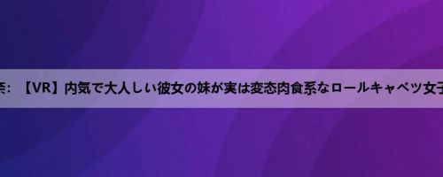 南梨央奈：【VR】内気で大人しい彼女の妹が実は変态肉食系なロールキャベツ女子 彼女...