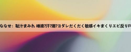 朝比奈ななせ：耻汁まみれ 唾液?汗?潮?ヨダレだくだく敏感イキまくりエビ反りFUCK ...