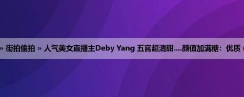 首页 » 街拍偷拍 » 人气美女直播主Deby Yang 五官超清甜....颜值加满糖：优质 (12P)