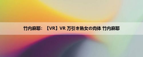 竹内麻耶：【VR】VR 万引き熟女の肉体 竹内麻耶